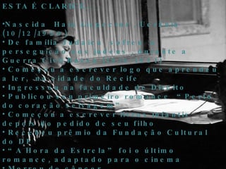 ESTA É CLARICE... Nascida  Haia Lispector , Ucrânia (10/12/1920) De família Judaica  sofreu  a perseguição aos judeus , durante a Guerra Civil Russa (1918-1921) Começou a escrever logo que aprendeu a ler,  na cidade do Recife Ingressou na faculdade de Direito Publicou seu primeiro romance  “Perto do coração selvagem” Começou a escrever livros infantis depois do pedido de seu filho Recebeu prêmio da Fundação Cultural do DF “ A Hora da Estrela” foi o último romance, adaptado para o cinema  Morreu de câncer 
