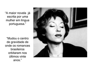 “ A maior novela  já escrita por uma mulher em língua portuguesa.” “ Mudou o centro de gravidade de onde os romances brasileiros orbitaram nos últimos vinte anos.” 