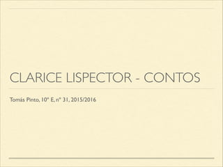 CLARICE LISPECTOR - CONTOS
Tomás Pinto, 10º E, nº 31, 2015/2016
 