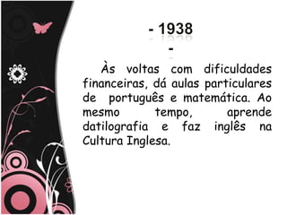 Às voltas com dificuldades
financeiras, dá aulas particulares
de português e matemática. Ao
mesmo        tempo,       aprende
datilografia e faz inglês na
Cultura Inglesa.
 