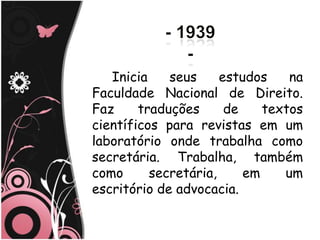 Inicia    seus     estudos    na
Faculdade Nacional de Direito.
Faz     traduções      de    textos
científicos para revistas em um
laboratório onde trabalha como
secretária. Trabalha, também
como      secretária,     em    um
escritório de advocacia.
 