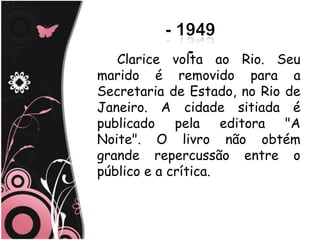 Clarice volta ao Rio. Seu
marido é removido para a
Secretaria de Estado, no Rio de
Janeiro. A cidade sitiada é
publicado pela editora "A
Noite". O livro não obtém
grande repercussão entre o
público e a crítica.
 