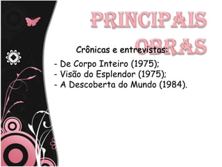 Crônicas e entrevistas:
- De Corpo Inteiro (1975);
- Visão do Esplendor (1975);
- A Descoberta do Mundo (1984).
 