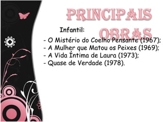 Infantil:
- O Mistério do Coelho Pensante (1967);
- A Mulher que Matou os Peixes (1969);
- A Vida Íntima de Laura (1973);
- Quase de Verdade (1978).
 