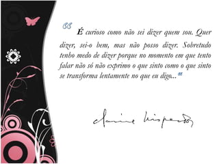 É curioso como não sei dizer quem sou. Quer
dizer, sei-o bem, mas não posso dizer. Sobretudo
tenho medo de dizer porque no momento em que tento
falar não só não exprimo o que sinto como o que sinto
se transforma lentamente no que eu digo...
 