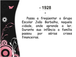Passa a freqüentar o Grupo
Escolar João Barbalho, naquela
cidade, onde aprende a ler.
Durante sua infância a família
passou     por  sérias  crises
financeiras.
 