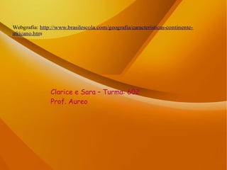 Webgrafia: http://www.brasilescola.com/geografia/caracteristicas-continente-
africano.htm
Clarice e Sara – Turma: 602
Prof. Aureo