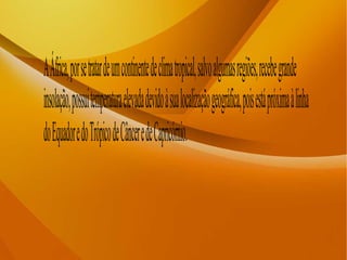 AÁfrica,porsetratardeumcontinentedeclimatropical,salvoalgumasregiões,recebegrande
insolação,possuitemperaturaelevadadevidoàsualocalizaçãogeográfica,poisestápróximaàlinha
doEquadoredoTrópicodeCânceredeCapricórnio.