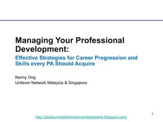 1
http://totallyunrelatedrandomanddebatable.blogspot.com/
Managing Your Professional
Development:
Effective Strategies for Career Progression and
Skills every PA Should Acquire
Kenny Ong
Unilever Network Malaysia & Singapore
 