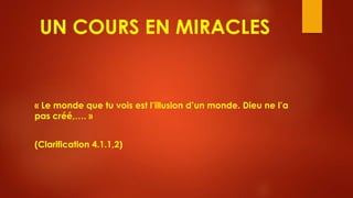 UN COURS EN MIRACLES
« Le monde que tu vois est l’illusion d’un monde. Dieu ne l’a
pas créé,…. »
(Clarification 4.1.1,2)
 
