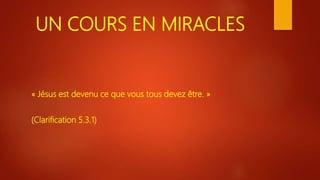 UN COURS EN MIRACLES
« Jésus est devenu ce que vous tous devez être. »
(Clarification 5.3.1)
 