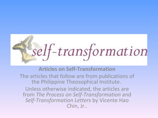Articles on Self-Transformation The articles that follow are from publications of the Philippine Theosophical Institute.  Unless otherwise indicated, the articles are from  The Process on Self-Transformation  and  Self-Transformation Letters  by Vicente Hao Chin, Jr.. 