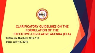 CLARIFICATORY GUIDELINES ON THE
FORMULATION OF THE
EXECUTIVE-LEGISLATIVE AGENDA (ELA)
Reference Number: 2019-114
Date: July 18, 2019
 
