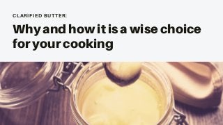 CLARIFIED BUTTER:
Why and how it is a wise choice
for your cooking
 