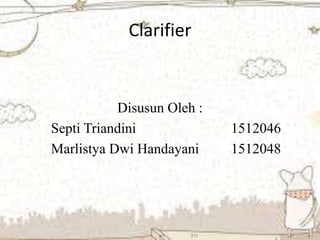 Clarifier
Disusun Oleh :
Septi Triandini 1512046
Marlistya Dwi Handayani 1512048
 