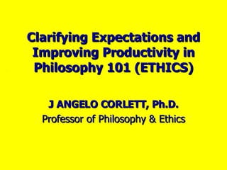 Clarifying Expectations and Improving Productivity in Philosophy 101 (ETHICS) J ANGELO CORLETT, Ph.D. Professor of Philosophy & Ethics 