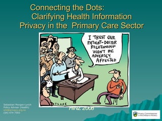 Connecting the Dots:  Clarifying Health Information Privacy in the  Primary Care Sector HINZ 2008 Sebastian Morgan-Lynch Policy Adviser (Health) [email_address] (04) 474 7593 