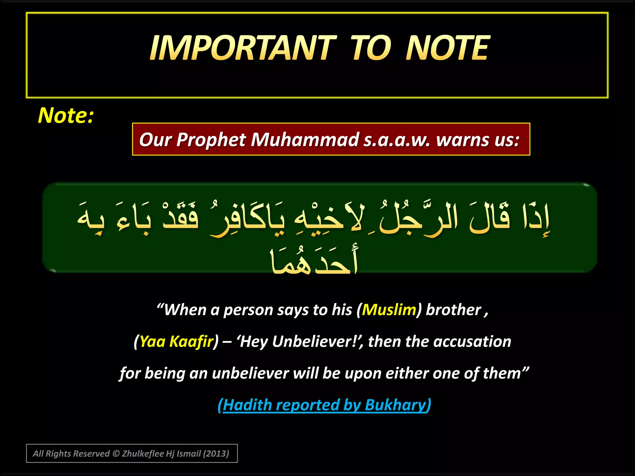 Note:
Our Prophet Muhammad s.a.a.w. warns us:

“When a person says to his (Muslim) brother ,
(Yaa Kaafir) – ‘Hey Unbeliever!’, then the accusation
for being an unbeliever will be upon either one of them”
(Hadith reported by Bukhary)
All Rights Reserved © Zhulkeflee Hj Ismail (2013)

 