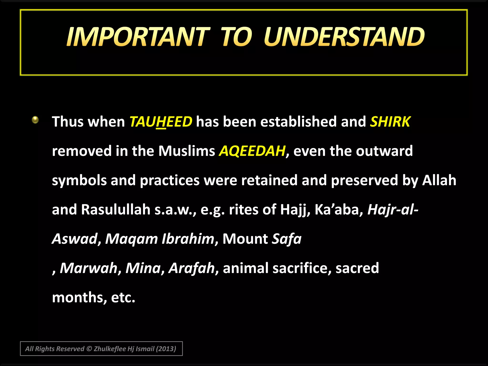 Thus when TAUHEED has been established and SHIRK
removed in the Muslims AQEEDAH, even the outward

symbols and practices were retained and preserved by Allah
and Rasulullah s.a.w., e.g. rites of Hajj, Ka’aba, Hajr-alAswad, Maqam Ibrahim, Mount Safa

, Marwah, Mina, Arafah, animal sacrifice, sacred
months, etc.
All Rights Reserved © Zhulkeflee Hj Ismail (2013)

 