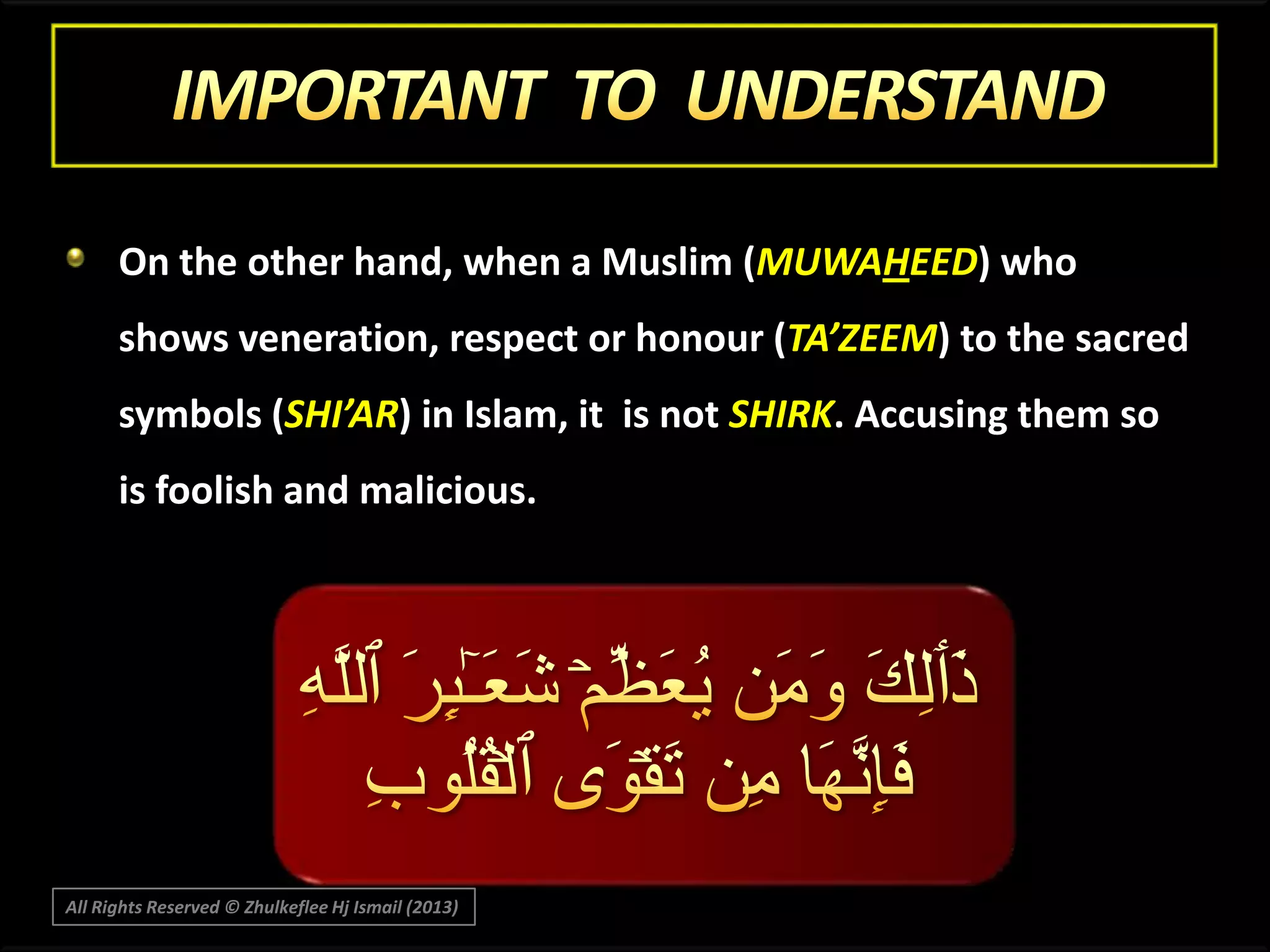On the other hand, when a Muslim (MUWAHEED) who

shows veneration, respect or honour (TA’ZEEM) to the sacred
symbols (SHI’AR) in Islam, it is not SHIRK. Accusing them so
is foolish and malicious.

All Rights Reserved © Zhulkeflee Hj Ismail (2013)

 