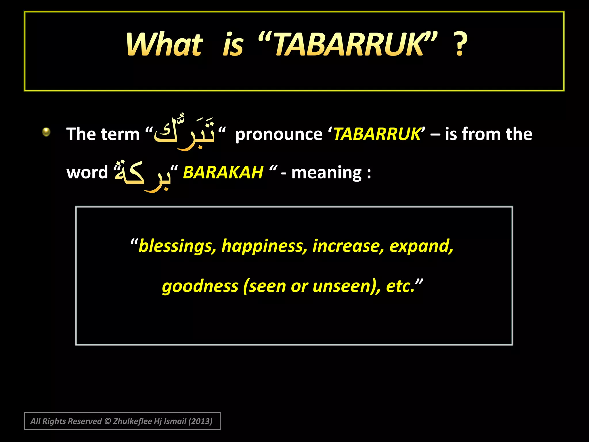 The term “
word “

“ pronounce ‘TABARRUK’ – is from the
“ BARAKAH “ - meaning :

“blessings, happiness, increase, expand,
goodness (seen or unseen), etc.”

All Rights Reserved © Zhulkeflee Hj Ismail (2013)

 
