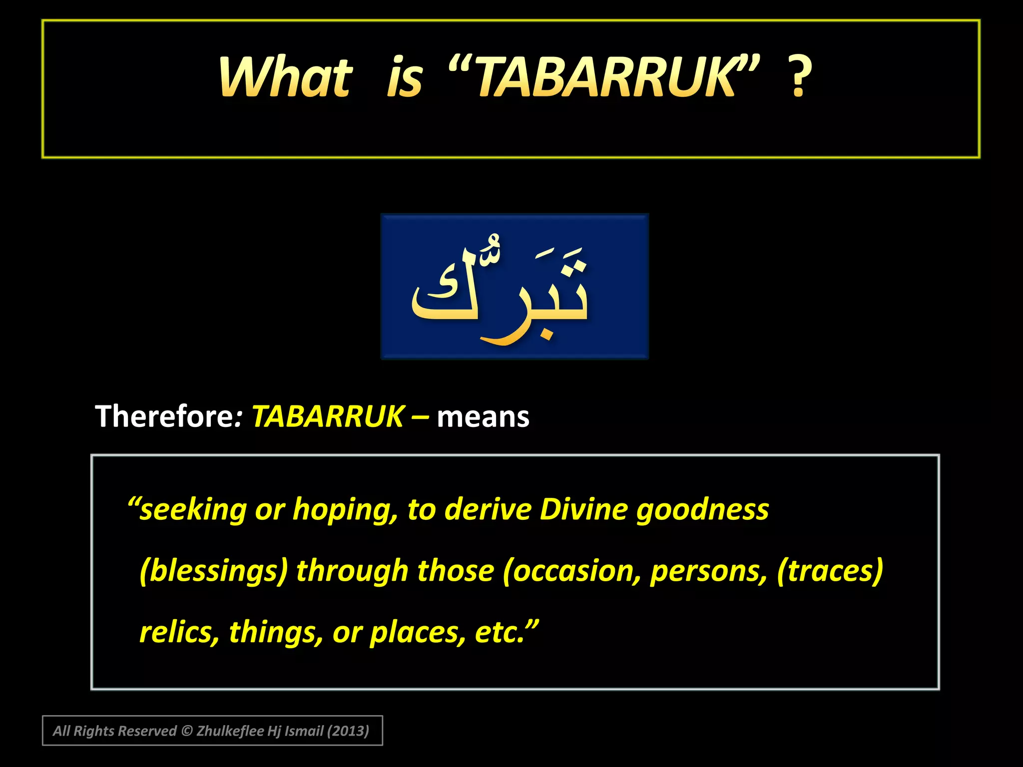 Therefore: TABARRUK – means

“seeking or hoping, to derive Divine goodness
(blessings) through those (occasion, persons, (traces)
relics, things, or places, etc.”
All Rights Reserved © Zhulkeflee Hj Ismail (2013)

 