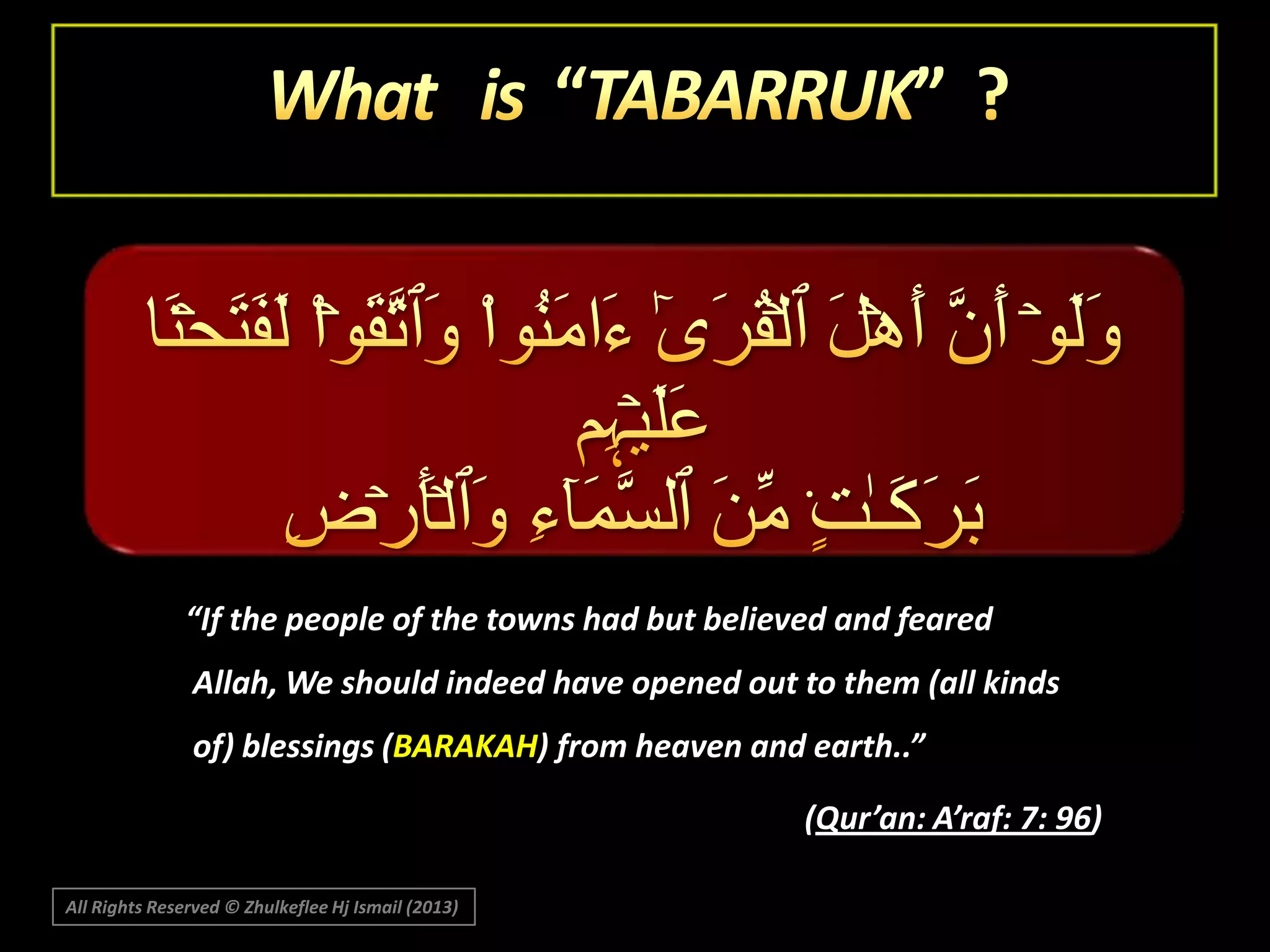 “If the people of the towns had but believed and feared
Allah, We should indeed have opened out to them (all kinds
of) blessings (BARAKAH) from heaven and earth..”
(Qur’an: A’raf: 7: 96)
All Rights Reserved © Zhulkeflee Hj Ismail (2013)

 
