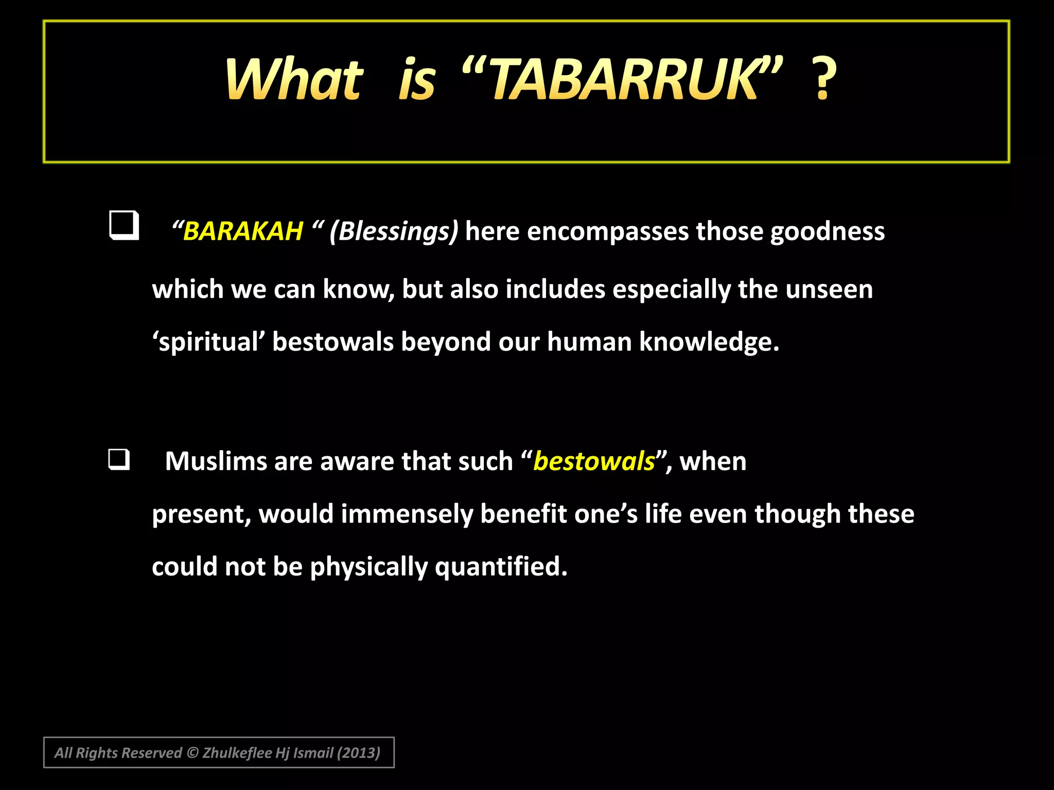 

“BARAKAH “ (Blessings) here encompasses those goodness
which we can know, but also includes especially the unseen
‘spiritual’ bestowals beyond our human knowledge.



Muslims are aware that such “bestowals”, when
present, would immensely benefit one’s life even though these

could not be physically quantified.

All Rights Reserved © Zhulkeflee Hj Ismail (2013)

 