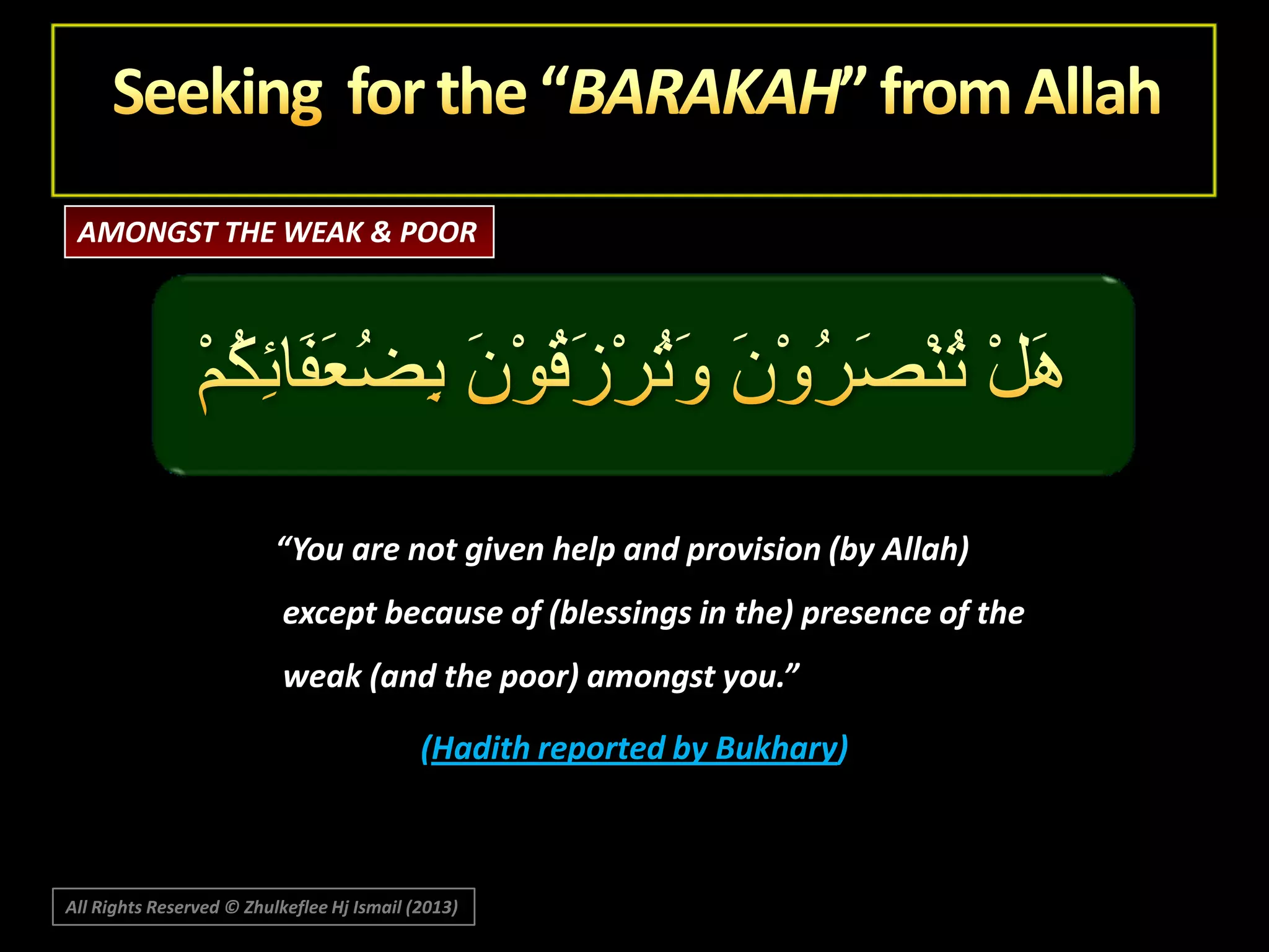 AMONGST THE WEAK & POOR

“You are not given help and provision (by Allah)
except because of (blessings in the) presence of the
weak (and the poor) amongst you.”
(Hadith reported by Bukhary)

All Rights Reserved © Zhulkeflee Hj Ismail (2013)

 