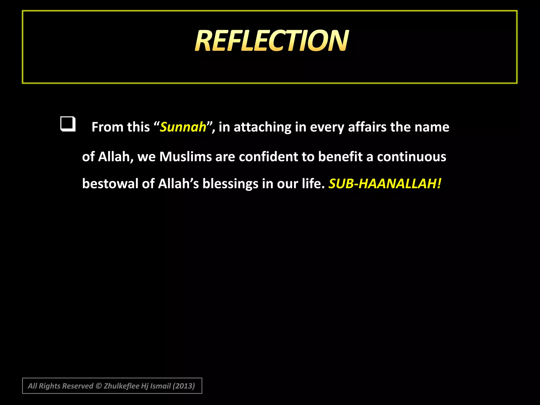 

From this “Sunnah”, in attaching in every affairs the name
of Allah, we Muslims are confident to benefit a continuous
bestowal of Allah’s blessings in our life. SUB-HAANALLAH!

All Rights Reserved © Zhulkeflee Hj Ismail (2013)

 