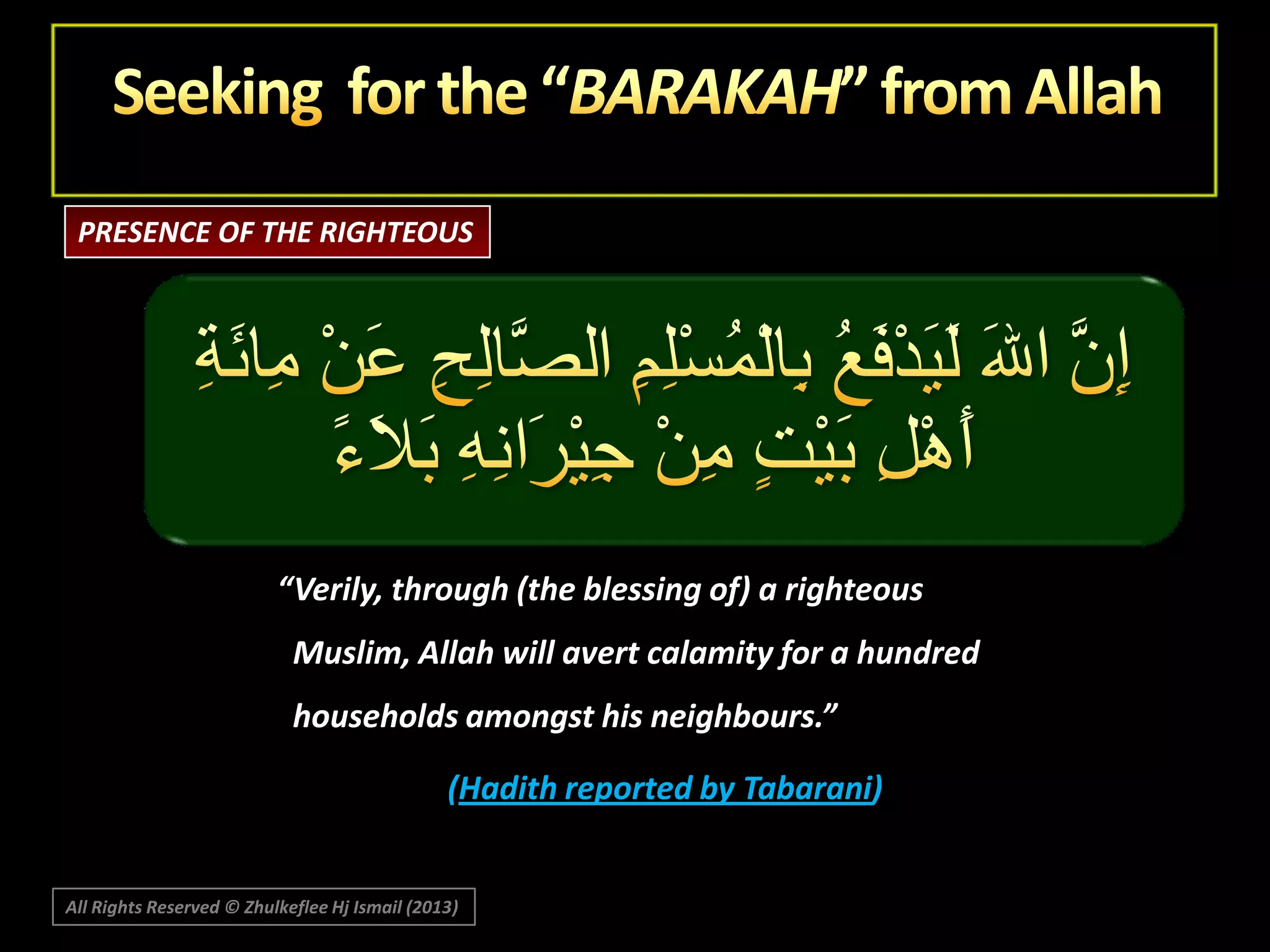 PRESENCE OF THE RIGHTEOUS

“Verily, through (the blessing of) a righteous
Muslim, Allah will avert calamity for a hundred

households amongst his neighbours.”
(Hadith reported by Tabarani)

All Rights Reserved © Zhulkeflee Hj Ismail (2013)

 