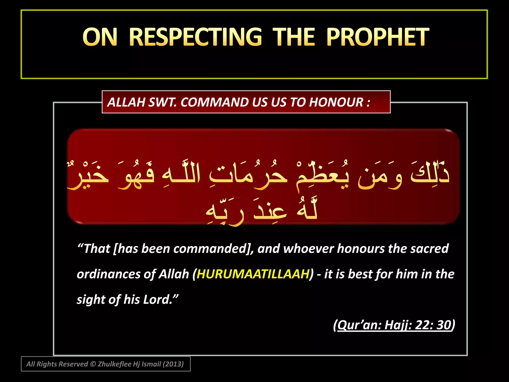 ALLAH SWT. COMMAND US US TO HONOUR :

“That *has been commanded+, and whoever honours the sacred
ordinances of Allah (HURUMAATILLAAH) - it is best for him in the
sight of his Lord.”
(Qur’an: Hajj: 22: 30)
All Rights Reserved © Zhulkeflee Hj Ismail (2013)

 