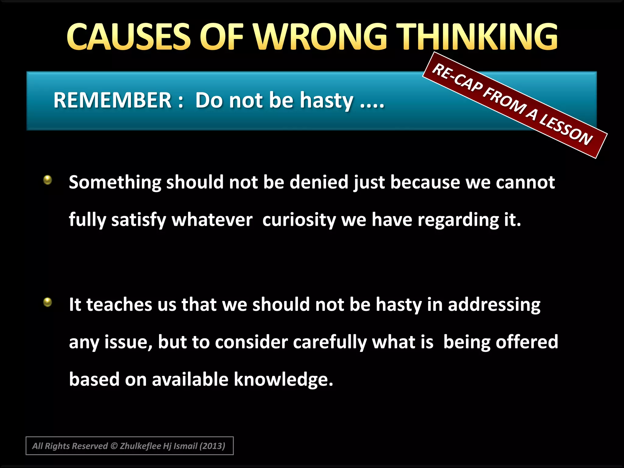 REMEMBER : Do not be hasty ....
Something should not be denied just because we cannot
fully satisfy whatever curiosity we have regarding it.

It teaches us that we should not be hasty in addressing

any issue, but to consider carefully what is being offered
based on available knowledge.
All Rights Reserved © Zhulkeflee Hj Ismail (2013)

 