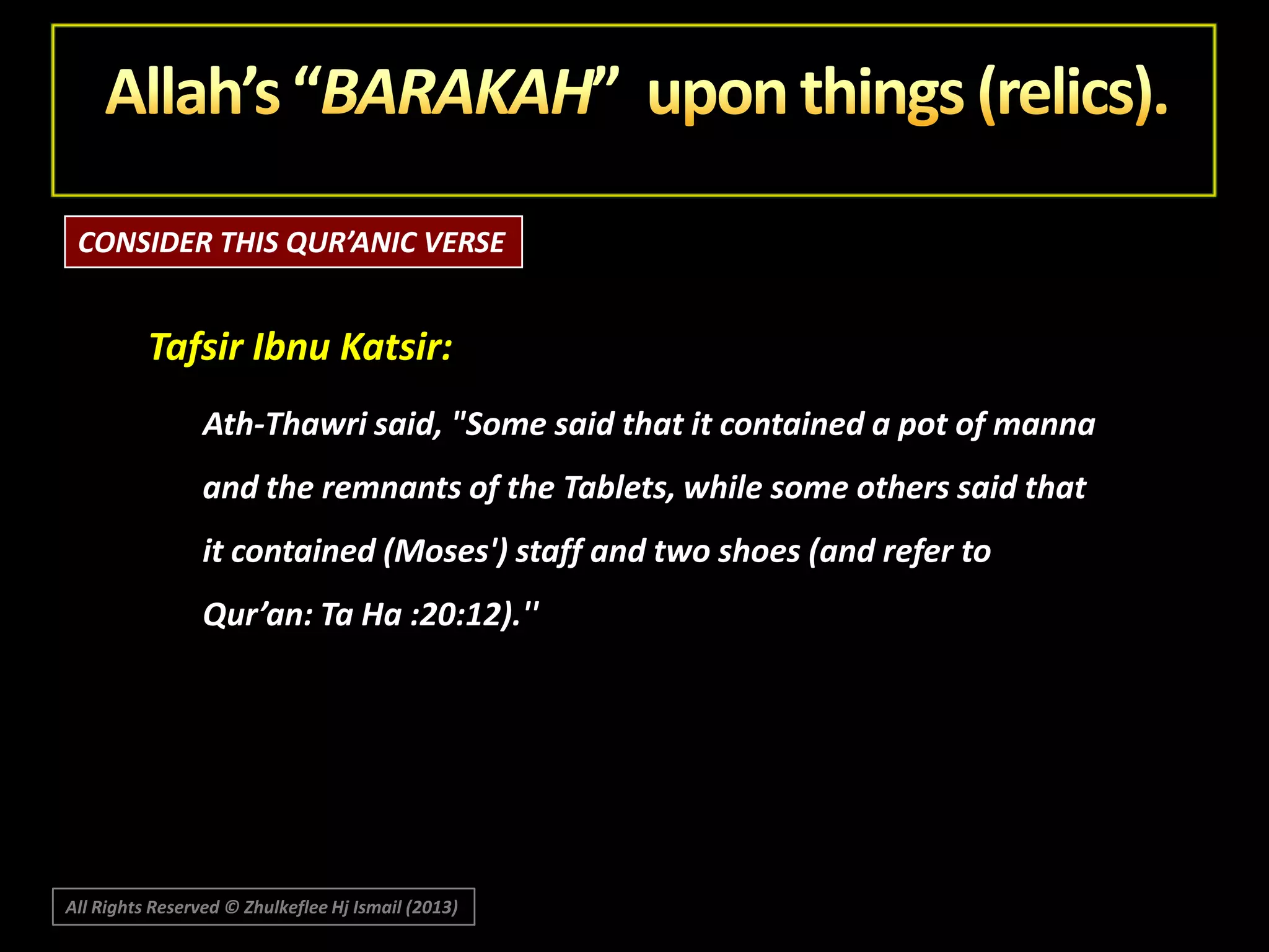 CONSIDER THIS QUR’ANIC VERSE

Tafsir Ibnu Katsir:
Ath-Thawri said, "Some said that it contained a pot of manna
and the remnants of the Tablets, while some others said that

it contained (Moses') staff and two shoes (and refer to
Qur’an: Ta Ha :20:12).''

All Rights Reserved © Zhulkeflee Hj Ismail (2013)

 