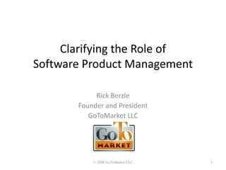 Clarifying the Role of
Software Product Management

            Rick Berzle
       Founder and President
          GoToMarket LLC




           © 2008 GoToMarket LLC   1
 