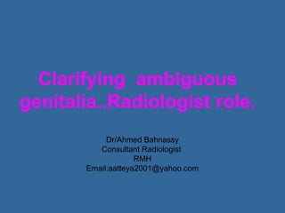 Clarifying ambiguous
genitalia..Radiologist role.
            Dr/Ahmed Bahnassy
          Consultant Radiologist
                    RMH
       Email:aatteya2001@yahoo.com
 