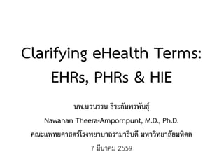 Clarifying eHealth Terms:
EHRs, PHRs & HIE
นพ.นวนรรน ธีระอัมพรพันธุ์
Nawanan Theera-Ampornpunt, M.D., Ph.D.
คณะแพทยศาสตร์โรงพยาบาลรามาธิบดี มหาวิทยาลัยมหิดล
7 มีนาคม 2559
 