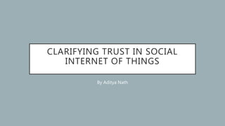 CLARIFYING TRUST IN SOCIAL
INTERNET OF THINGS
By Aditya Nath
 