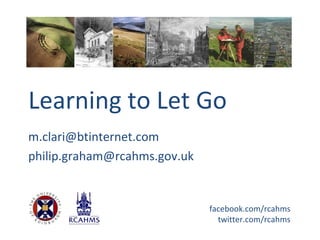 Learning to Let Go
m.clari@btinternet.com
philip.graham@rcahms.gov.uk


                              facebook.com/rcahms
                                twitter.com/rcahms
 