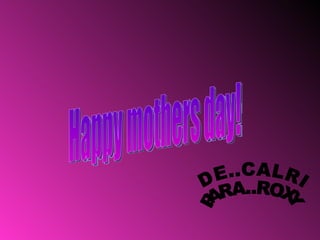 Happy mothers day! DE..CALRI PARA..ROXY 