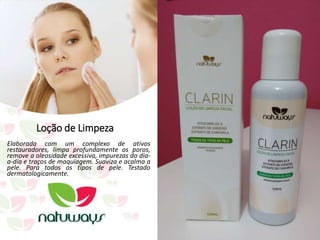 Loção de Limpeza
Elaborada com um complexo de ativos
restauradores, limpa profundamente os poros,
remove a oleosidade excessiva, impurezas do dia-
a-dia e traços de maquiagem. Suaviza e acalma a
pele. Para todos os tipos de pele. Testado
dermatologicamente.
 