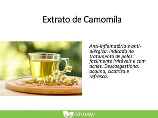 Extrato de Camomila
Anti-inflamatória e anti-
alérgica. Indicada no
tratamento de peles
facilmente irritáveis e com
acnes. Descongestiona,
acalma, cicatriza e
refresca.
 
