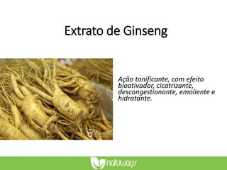 Extrato de Ginseng
Ação tonificante, com efeito
bioativador, cicatrizante,
descongestionante, emoliente e
hidratante.
 