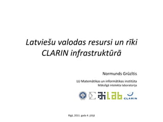 Latviešu valodas resursi un rīki
    CLARIN infrastruktūrā

                                            Normunds Grūzītis
                    LU Matemātikas un informātikas institūta
                                         Mākslīgā intelekta laboratorija




            Rīgā, 2011. gada 4. jūlijā
 