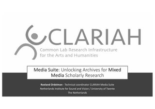 Media Suite: Unlocking Archives for Mixed
Media Scholarly Research
Roeland Ordelman - Technical coordinator CLARIAH Media Suite
Netherlands Institute for Sound and Vision / University of Twente
The Netherlands
 