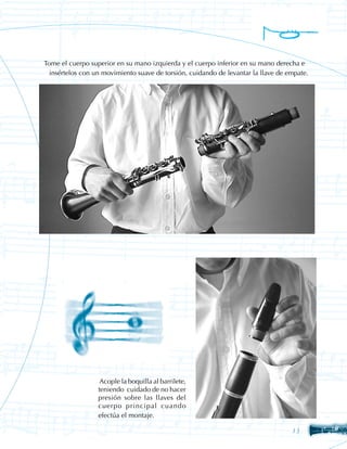 Tome el cuerpo superior en su mano izquierda y el cuerpo inferior en su mano derecha e 	
  insértelos con un movimiento suave de torsión, cuidando de levantar la llave de empate.




                   Acople la boquilla al barrilete,
                  teniendo cuidado de no hacer
                  presión sobre las llaves del
                  cuerpo principal cuando
                  efectúa el montaje.

                                                                                  13
 