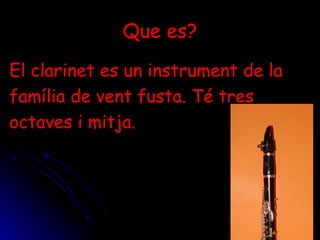 Que es? El clarinet es un instrument de la família de vent fusta. Té tres octaves i mitja. 