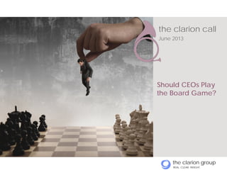 the clarion group
REAL. CLEAR. INSIGHT.
the clarion call
June 2013
Should CEOs Play
the Board Game?
 