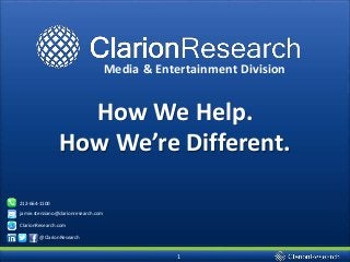 1
How We Help.
How We’re Different.
jamie.stenziano@clarionresearch.com
212-664-1100
ClarionResearch.com
@ClarionResearch
Media & Entertainment Division
 