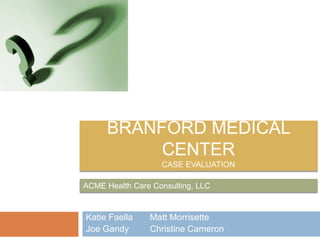 Branford Medical CenterCase Evaluation ACME Health Care Consulting, LLC Katie Faella	Matt Morrisette Joe Gandy	Christine Cameron 